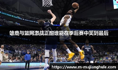 雄鹿与篮网激战正酣谁能在季后赛中笑到最后